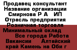 Продавец-консультант › Название организации ­ Смирнова Р.А., ИП › Отрасль предприятия ­ Розничная торговля › Минимальный оклад ­ 30 000 - Все города Работа » Вакансии   . Алтайский край,Камень-на-Оби г.